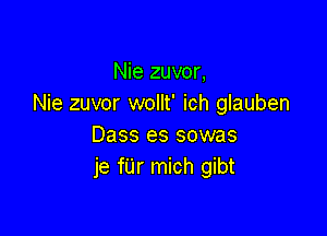 Nie zuvor,
Nie zuvor wollt' ich glauben

Dass es sowas
je fUr mich gibt