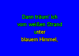 Dann traum' ich
vom weirSen Strand

unter
blauem Himmel,