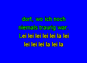 dort, wo ich noch
niemals traurig war.

Lei lei lei lei lei la lei
lei lei lei la lei la