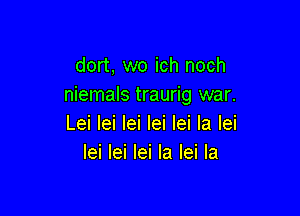 dort, wo ich noch
niemals traurig war.

Lei lei lei lei lei la lei
lei lei lei la lei la