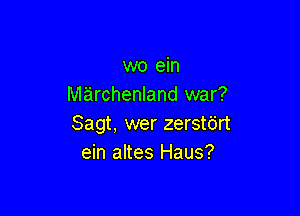 wo ein
marchenland war?

Sagt, wer zerstdrt
ein altes Haus?