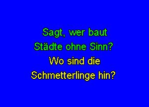 Sagt, wer baut
St'adte ohne Sinn?

W0 sind die
Schmetterlinge hin?