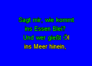 Sagt mir, wie kommt
ins Essen Blei?

Und wer gieBt OI
ins Meer hinein,