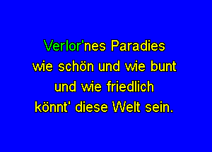 Verlor'nes Paradies
wie schc'jn und wie bunt

und wie friedlich
kt'jnnt' diese Welt sein.