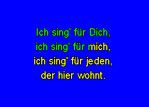 Ich sing' fUr Dich,
ich sing' fUr mich,

ich sing' fUr jeden,
der hier wohnt.