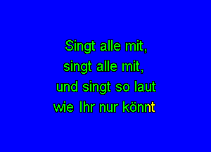 Singt alle mit,
singt alle mit,

und singt so Iaut
wie lhr nur kb'nnt