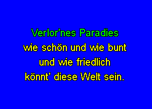 Verlor'nes Paradies
wie schc'jn und wie bunt

und wie friedlich
kt'jnnt' diese Welt sein.