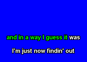 and in a way I guess it was

Pm just now findin' out