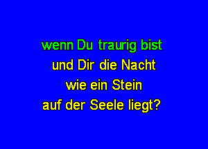 wenn Du traurig bist
und Dir die Nacht

wie ein Stein
auf der Seele liegt?