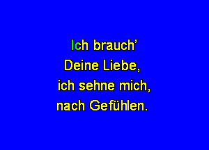 Ich brauch'
Deine Liebe,

ich sehne mich,
nach Gerhlen.