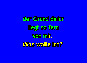 der Grund danr
Iiegt so fern

von mir.
Was wollte ich?