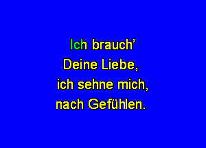 Ich brauch'
Deine Liebe,

ich sehne mich,
nach Gerhlen.