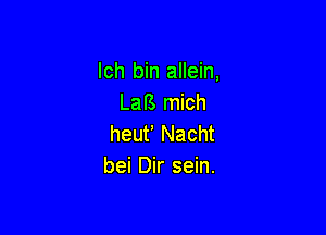 Ich bin allein,
LaB mich

heuf Nacht
bei Dir sein.