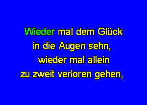 Wieder mal dem GlUck
in die Augen sehn,

wieder mal allein
zu zweit verloren gehen,