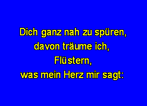 Dich ganz nah zu spijren,
davon traume ich,

FlUstern,
was mein Herz mir sagti