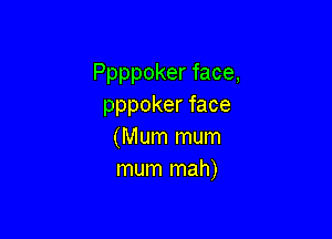 Ppppoker face,
pppoker face

(Mum mum
mum mah)