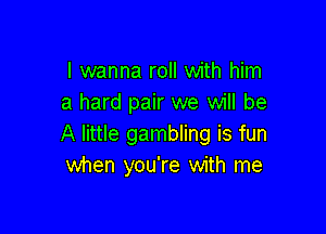 I wanna roll with him
a hard pair we will be

A little gambling is fun
when you're with me