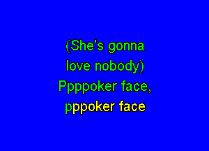 (She's gonna
love nobody)

Ppppoker face,
pppoker face