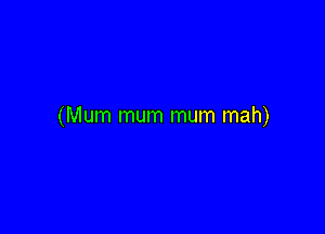 (Mum mum mum mah)