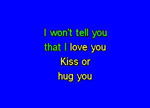 I won't tell you
that I love you

Kiss or
hug you