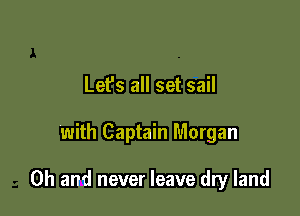 Lefs all set sail

with Captain Morgan

Oh and never leave dry land