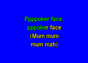 Ppppoker face,
pppoker face

(Mum mum
mum mah)