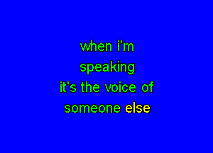 when i'm
speaking

it's the voice of
someone else