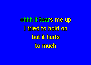 ohhh it tears me up
I tried to hold on

but it hurts
to much