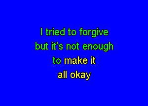 I tried to forgive
but it's not enough

to make it
all okay