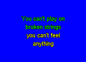 You can't play on
broken strings

you can't feel
anything