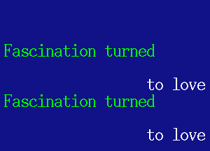 Fascination turned

to love
Fascination turned

to love