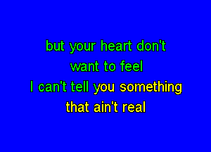 but your heart don't
want to feel

I can't tell you something
that ain't real