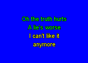 Oh the truth hurts
A lie's worse

I can't like it
anymore