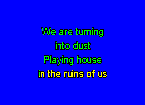 We are turning
into dust

Playing house
in the ruins of us