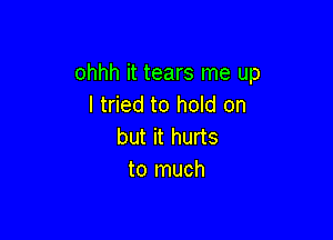 ohhh it tears me up
I tried to hold on

but it hurts
to much