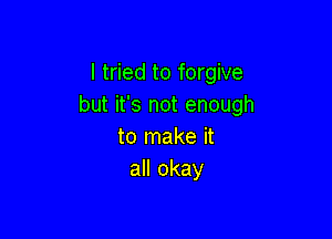 I tried to forgive
but it's not enough

to make it
all okay