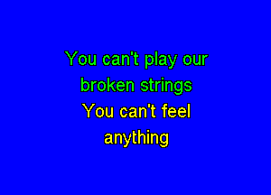 You can't play our
broken strings

You can't feel
anything