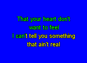 That your heart don't
want to feel

I can't tell you something
that ain't real