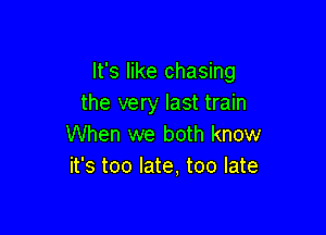 It's like chasing
the very last train

When we both know
it's too late, too late