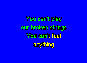 You can't play
our broken strings

You can't feel
anything