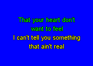 That your heart don't
want to feel

I can't tell you something
that ain't real