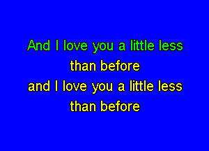 And I love you a little less
than before

and I love you a little less
than before