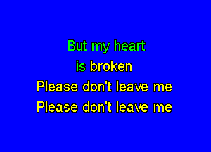 But my heart
is broken

Please don't leave me
Please don't leave me