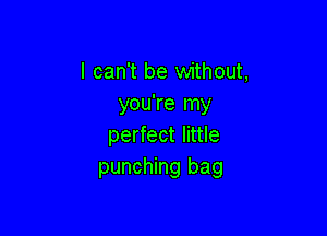 I can't be without,
you're my

perfect little
punching bag