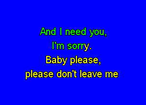 And I need you,
I'm sorry.

Baby please,
please don't leave me