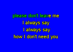 please don't leave me
I always say

I always say
how I don't need you