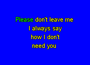 Please don't leave me
I always say

how I don't
need you