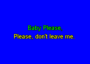 Baby Please,

Please, don't leave me.