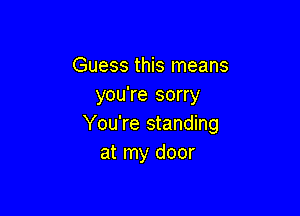 Guess this means
you're sorry

You're standing
at my door