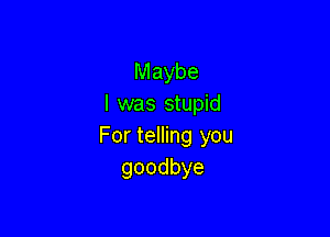 Maybe
I was stupid

For telling you
goodbye